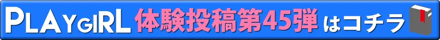 PLAYGIRL体験投稿第45弾はコチラ
