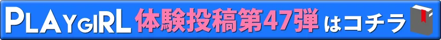 PLAYGIRL体験投稿第47弾はコチラ