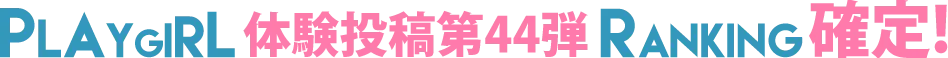 PLAYGIRL体験投稿第44弾ランキング確定！
