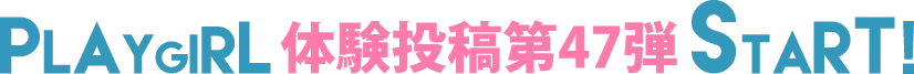 PLAYGIRL体験投稿47弾スタート！